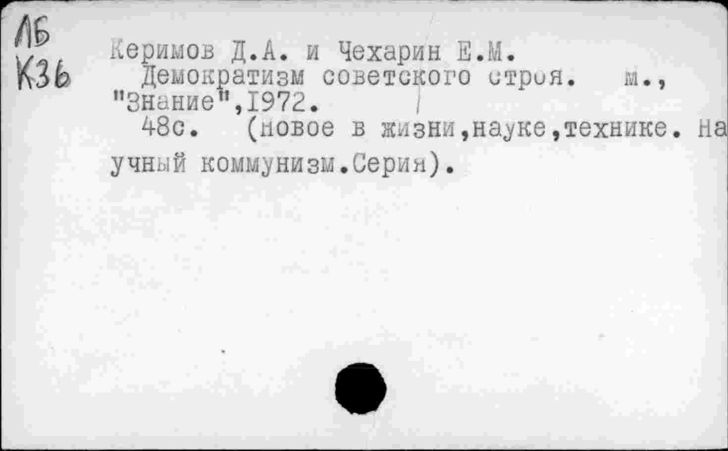 ﻿Керимов Д.А. и Чехарин Е.М.
Демократизм советского стрия. м., ’’Знание ",1972.
48с. (новое в жизни,науке,технике. на учный коммунизм.Серия).